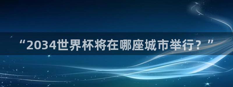 世界杯欧洲预选赛:“2034世界杯将在哪座城市举行?”