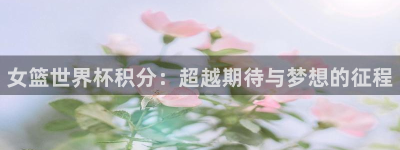 世界杯在线直播：女篮世界杯积分：超越期待与梦想的征程